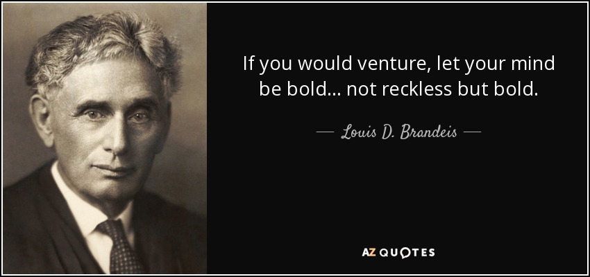 If you would venture, let your mind be bold . . . not reckless but bold. - Louis D. Brandeis