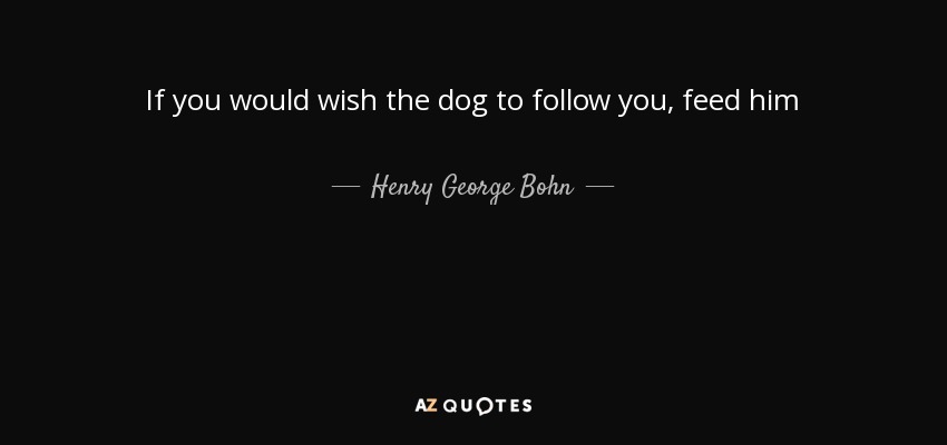 If you would wish the dog to follow you, feed him - Henry George Bohn