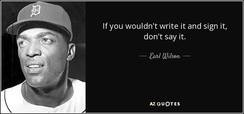 If you wouldn't write it and sign it, don't say it. - Earl Wilson