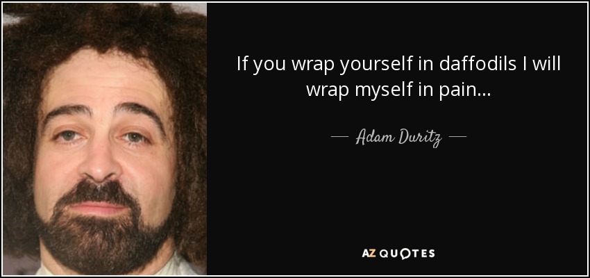 If you wrap yourself in daffodils I will wrap myself in pain... - Adam Duritz
