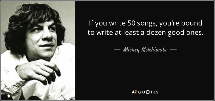 If you write 50 songs, you're bound to write at least a dozen good ones. - Mickey Melchiondo