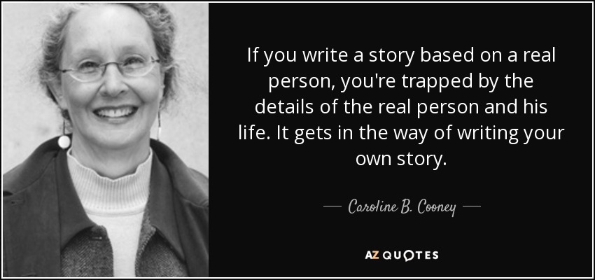 If you write a story based on a real person, you're trapped by the details of the real person and his life. It gets in the way of writing your own story. - Caroline B. Cooney