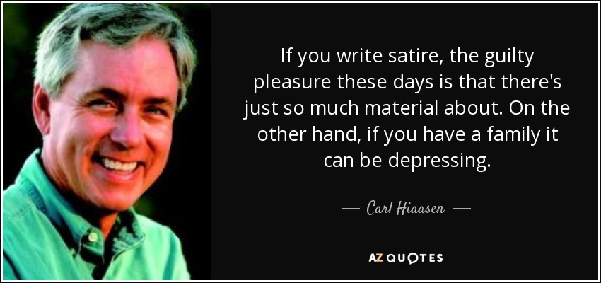 If you write satire, the guilty pleasure these days is that there's just so much material about. On the other hand, if you have a family it can be depressing. - Carl Hiaasen