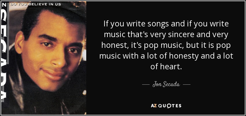 If you write songs and if you write music that's very sincere and very honest, it's pop music, but it is pop music with a lot of honesty and a lot of heart. - Jon Secada