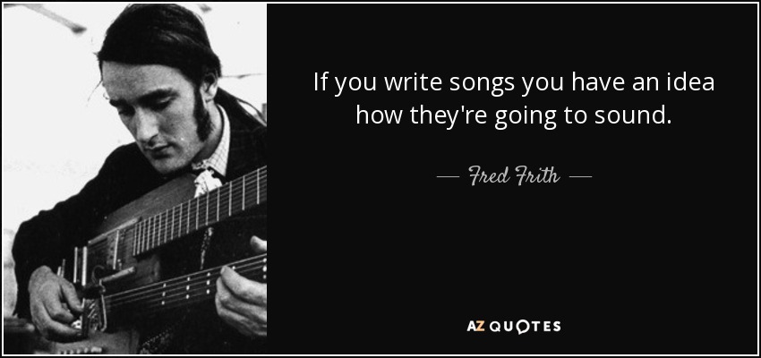 If you write songs you have an idea how they're going to sound. - Fred Frith