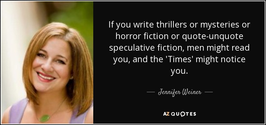 If you write thrillers or mysteries or horror fiction or quote-unquote speculative fiction, men might read you, and the 'Times' might notice you. - Jennifer Weiner