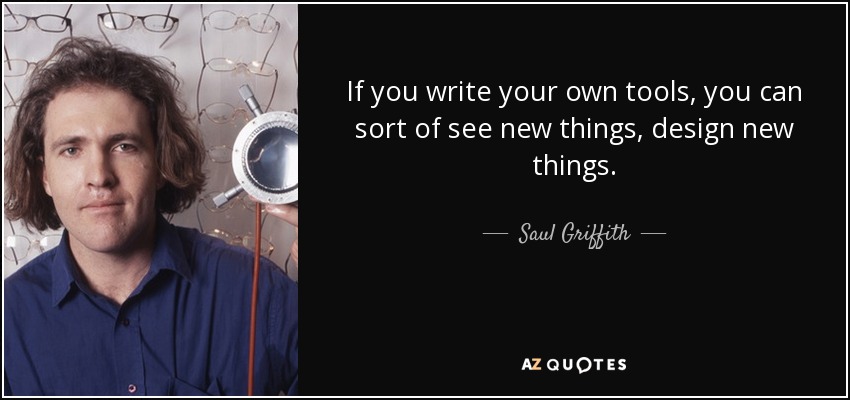 If you write your own tools, you can sort of see new things, design new things. - Saul Griffith