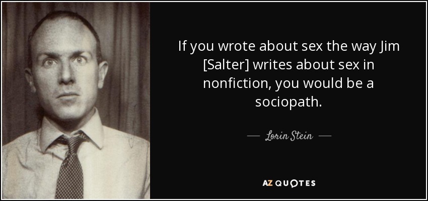 If you wrote about sex the way Jim [Salter] writes about sex in nonfiction, you would be a sociopath. - Lorin Stein