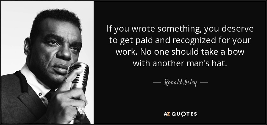 If you wrote something, you deserve to get paid and recognized for your work. No one should take a bow with another man's hat. - Ronald Isley