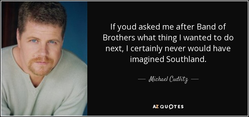 If youd asked me after Band of Brothers what thing I wanted to do next, I certainly never would have imagined Southland. - Michael Cudlitz