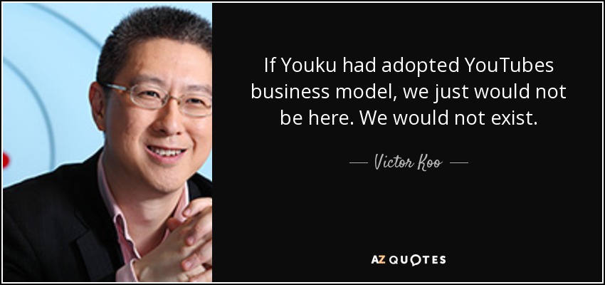 If Youku had adopted YouTubes business model, we just would not be here. We would not exist. - Victor Koo