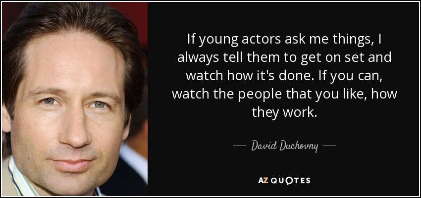 If young actors ask me things, I always tell them to get on set and watch how it's done. If you can, watch the people that you like, how they work. - David Duchovny