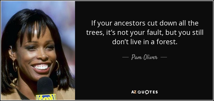 If your ancestors cut down all the trees, it’s not your fault, but you still don’t live in a forest. - Pam Oliver