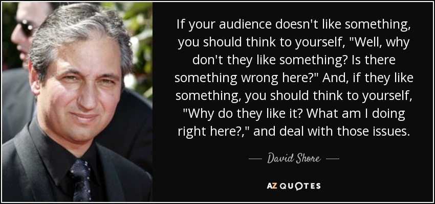 If your audience doesn't like something, you should think to yourself, 