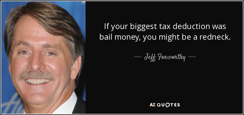 If your biggest tax deduction was bail money, you might be a redneck. - Jeff Foxworthy