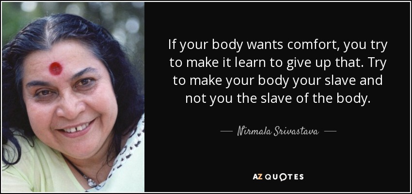 If your body wants comfort, you try to make it learn to give up that. Try to make your body your slave and not you the slave of the body. - Nirmala Srivastava