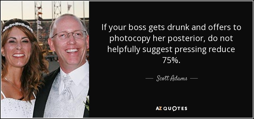 If your boss gets drunk and offers to photocopy her posterior, do not helpfully suggest pressing reduce 75%. - Scott Adams