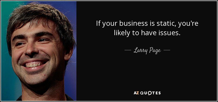 If your business is static, you're likely to have issues. - Larry Page