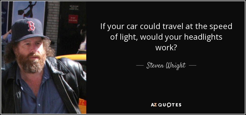 If your car could travel at the speed of light, would your headlights work? - Steven Wright