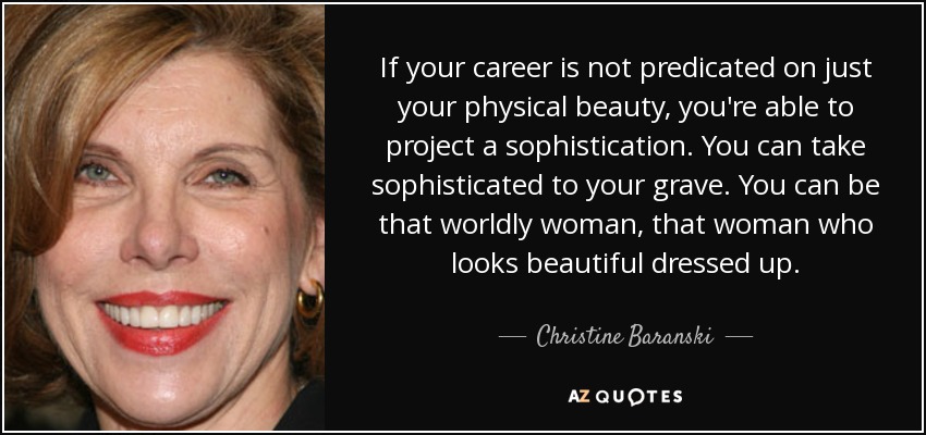 If your career is not predicated on just your physical beauty, you're able to project a sophistication. You can take sophisticated to your grave. You can be that worldly woman, that woman who looks beautiful dressed up. - Christine Baranski