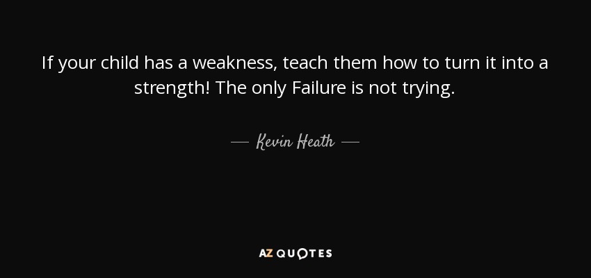 If your child has a weakness, teach them how to turn it into a strength! The only Failure is not trying. - Kevin Heath