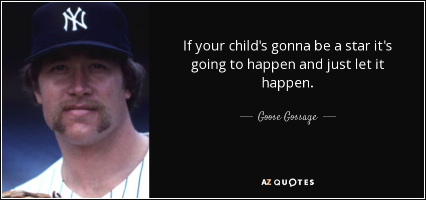 If your child's gonna be a star it's going to happen and just let it happen. - Goose Gossage