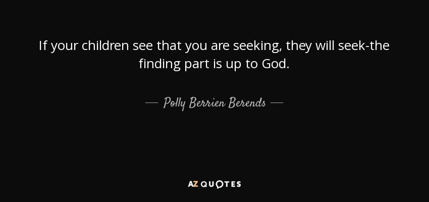 If your children see that you are seeking, they will seek-the finding part is up to God. - Polly Berrien Berends