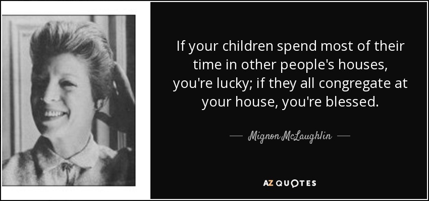 If your children spend most of their time in other people's houses, you're lucky; if they all congregate at your house, you're blessed. - Mignon McLaughlin