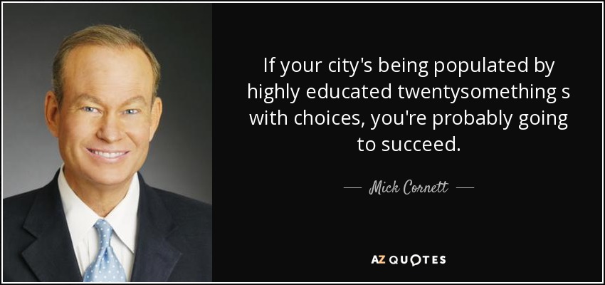 If your city's being populated by highly educated twentysomething s with choices, you're probably going to succeed. - Mick Cornett