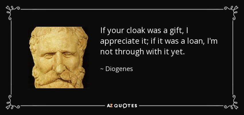 If your cloak was a gift, I appreciate it; if it was a loan, I'm not through with it yet. - Diogenes