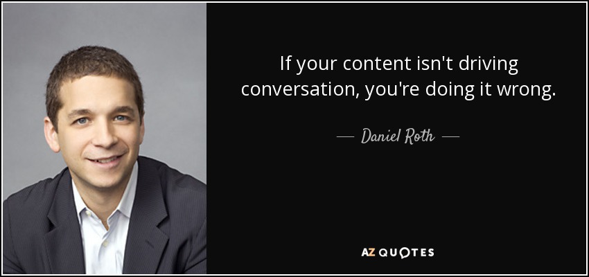 If your content isn't driving conversation, you're doing it wrong. - Daniel Roth