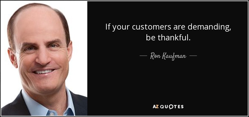 If your customers are demanding, be thankful. - Ron Kaufman