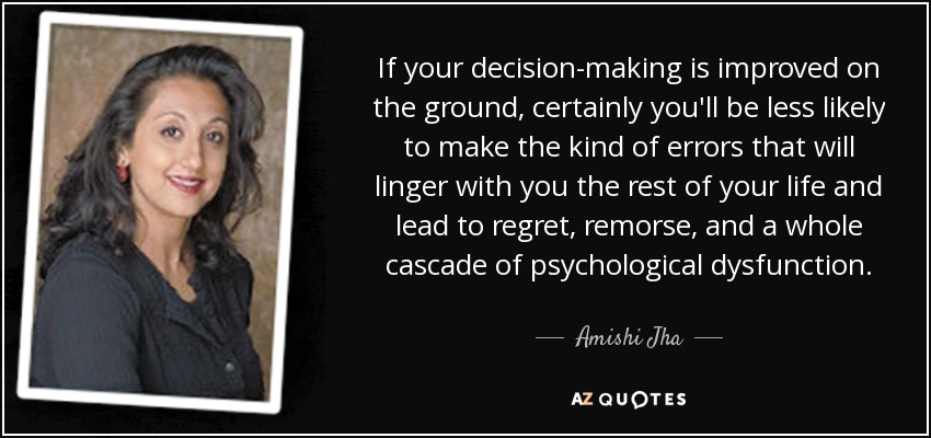If your decision-making is improved on the ground, certainly you'll be less likely to make the kind of errors that will linger with you the rest of your life and lead to regret, remorse, and a whole cascade of psychological dysfunction. - Amishi Jha