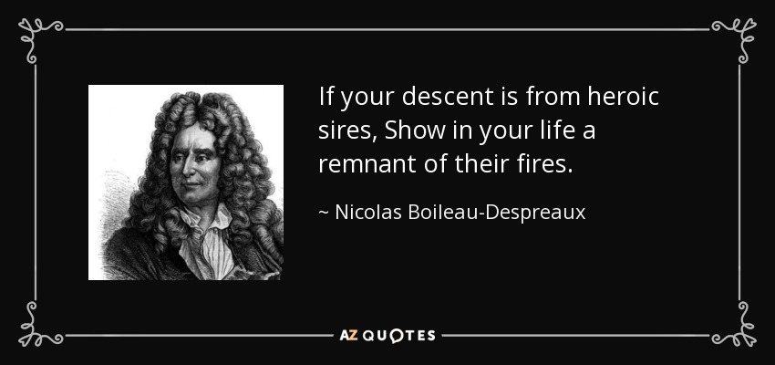 If your descent is from heroic sires, Show in your life a remnant of their fires. - Nicolas Boileau-Despreaux