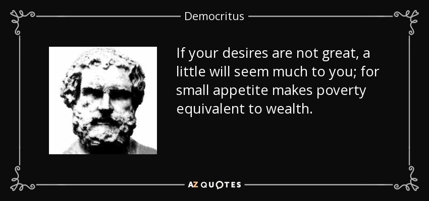 If your desires are not great, a little will seem much to you; for small appetite makes poverty equivalent to wealth. - Democritus