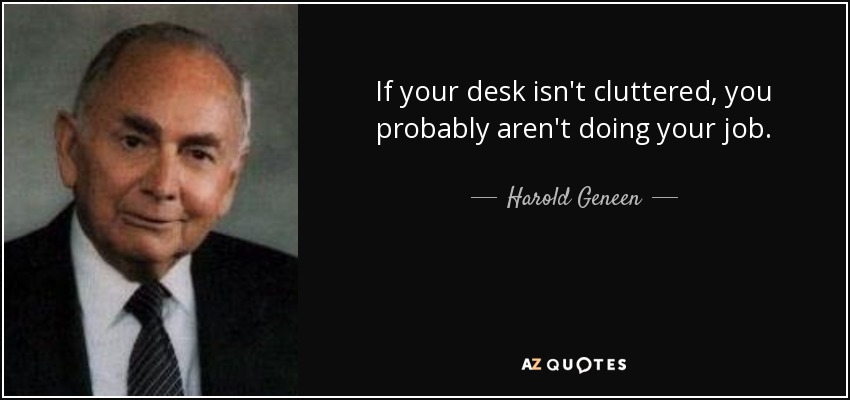 If your desk isn't cluttered, you probably aren't doing your job. - Harold Geneen