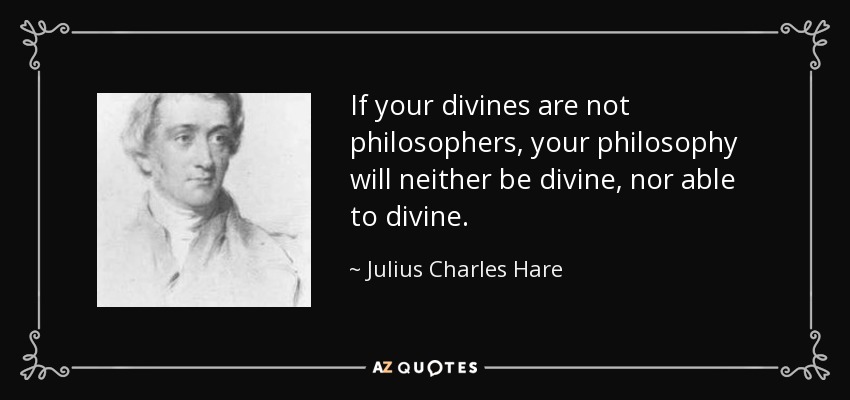 If your divines are not philosophers, your philosophy will neither be divine, nor able to divine. - Julius Charles Hare
