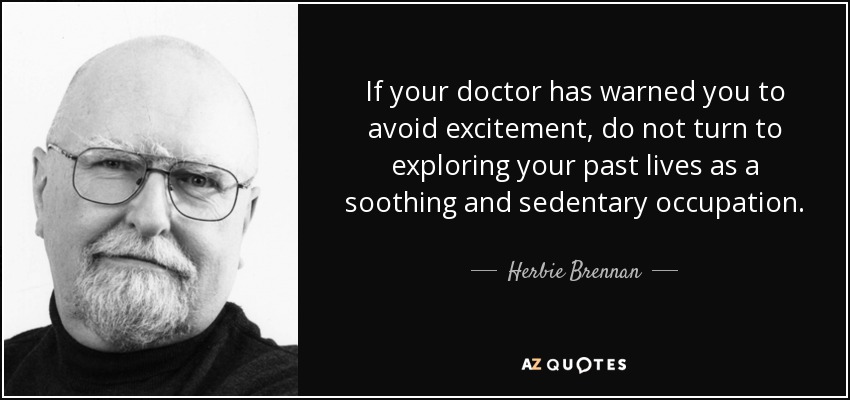 If your doctor has warned you to avoid excitement, do not turn to exploring your past lives as a soothing and sedentary occupation. - Herbie Brennan