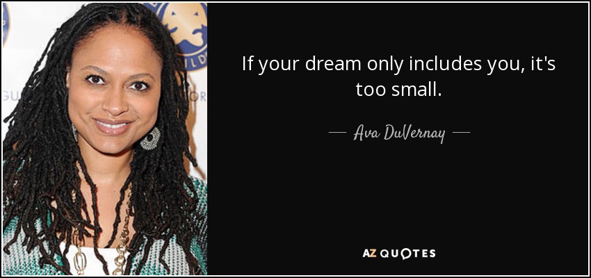 If your dream only includes you, it's too small. - Ava DuVernay