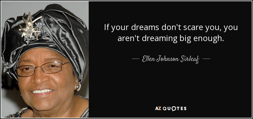 If your dreams don't scare you, you aren't dreaming big enough. - Ellen Johnson Sirleaf