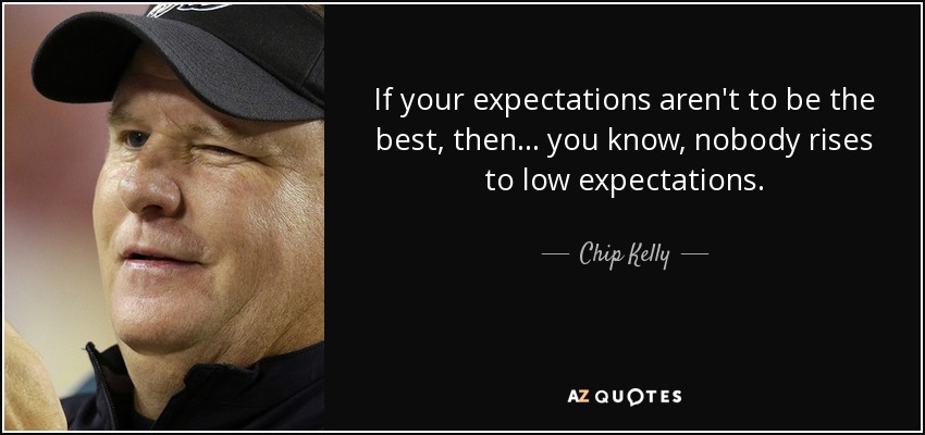 If your expectations aren't to be the best, then... you know, nobody rises to low expectations. - Chip Kelly