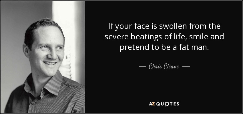 If your face is swollen from the severe beatings of life, smile and pretend to be a fat man. - Chris Cleave