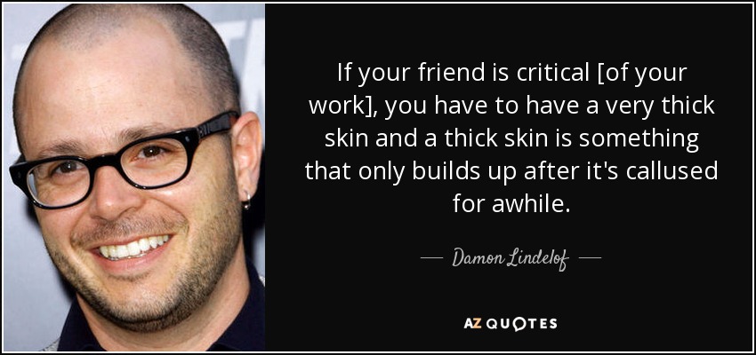 If your friend is critical [of your work], you have to have a very thick skin and a thick skin is something that only builds up after it's callused for awhile. - Damon Lindelof