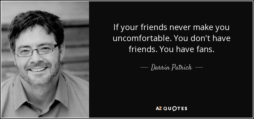 If your friends never make you uncomfortable. You don't have friends. You have fans. - Darrin Patrick