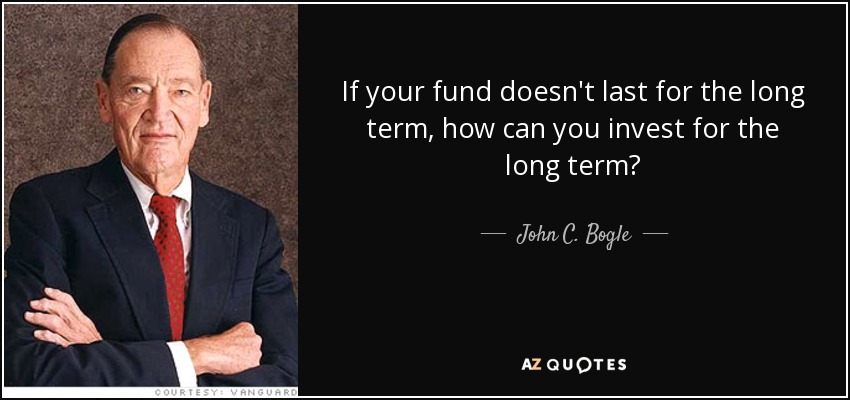 If your fund doesn't last for the long term, how can you invest for the long term? - John C. Bogle