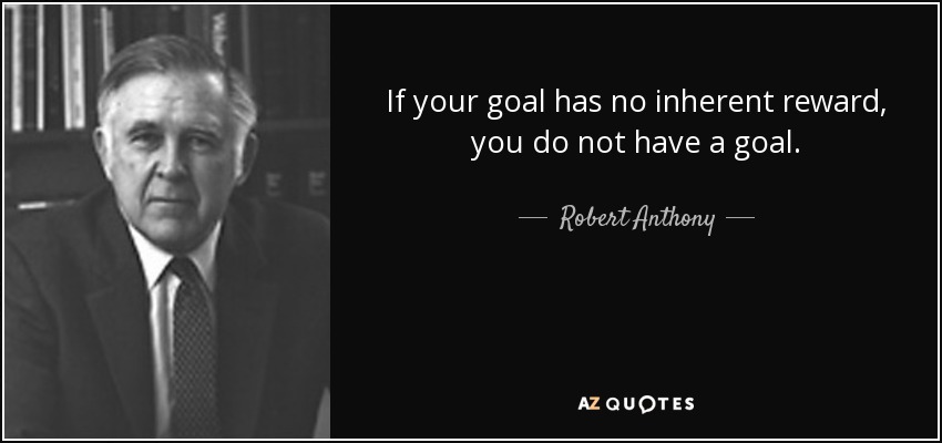If your goal has no inherent reward, you do not have a goal. - Robert Anthony