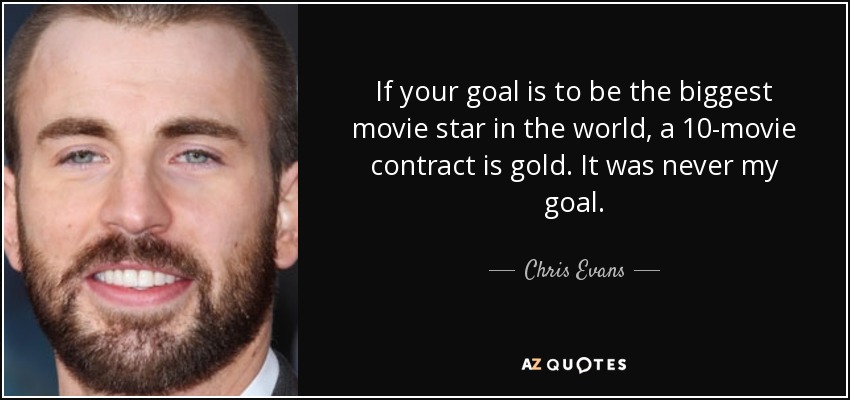 If your goal is to be the biggest movie star in the world, a 10-movie contract is gold. It was never my goal. - Chris Evans
