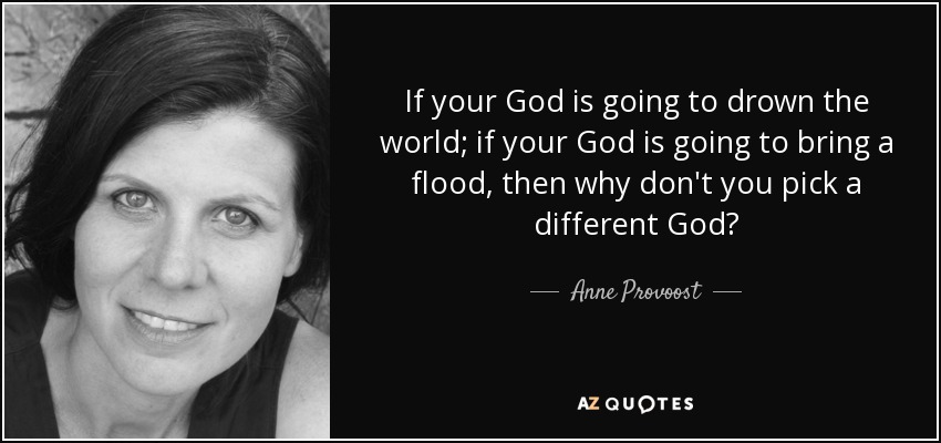 If your God is going to drown the world; if your God is going to bring a flood, then why don't you pick a different God? - Anne Provoost