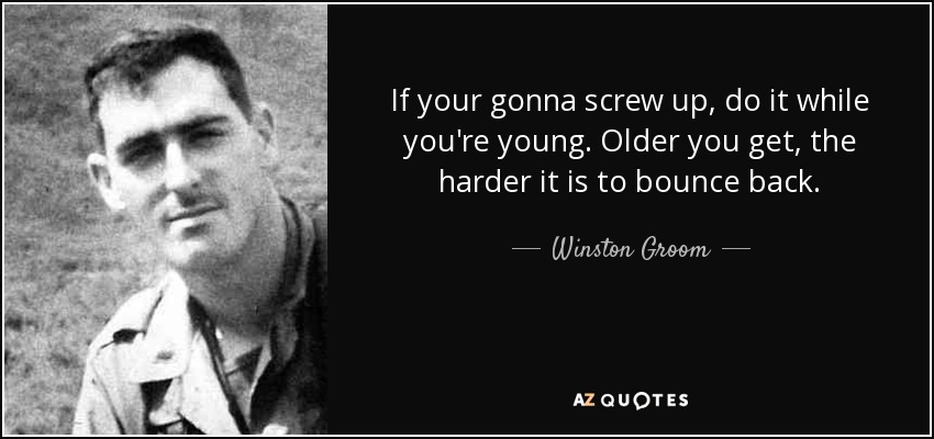 If your gonna screw up, do it while you're young. Older you get, the harder it is to bounce back. - Winston Groom