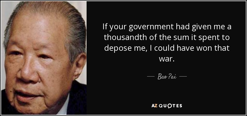 If your government had given me a thousandth of the sum it spent to depose me, I could have won that war. - Bao ?ai